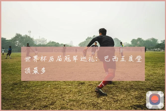 世界杯历届冠军巡礼：巴西五度登顶最多