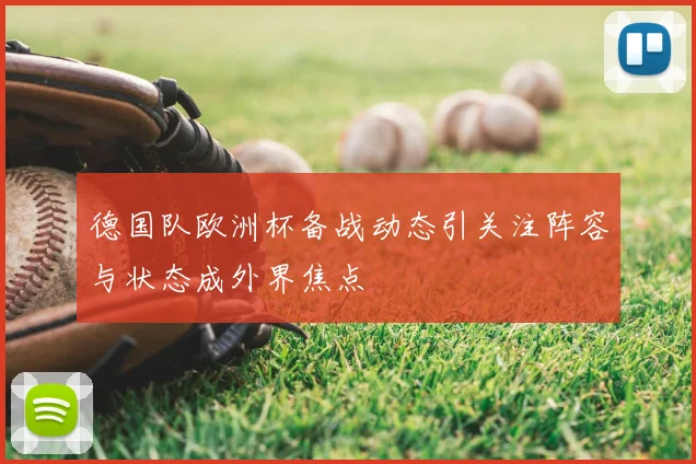 德国队欧洲杯备战动态引关注阵容与状态成外界焦点