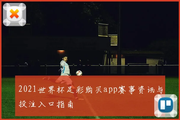 2021世界杯足彩购买app赛事资讯与投注入口指南