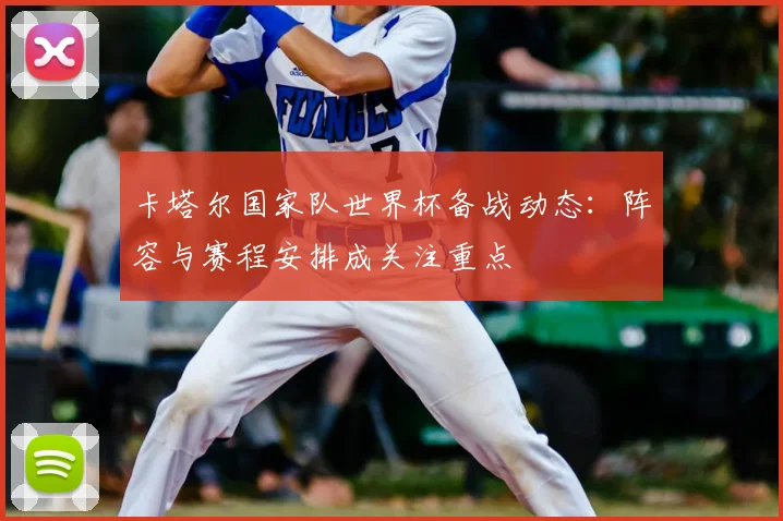 卡塔尔国家队世界杯备战动态:阵容与赛程安排成关注重点