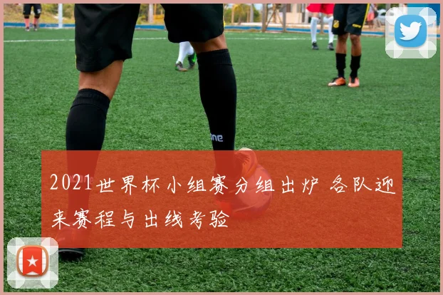 2021世界杯小组赛分组出炉 各队迎来赛程与出线考验