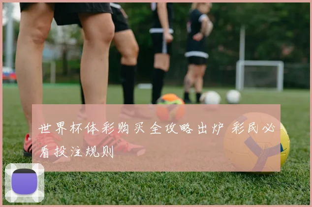 世界杯体彩购买全攻略出炉 彩民必看投注规则