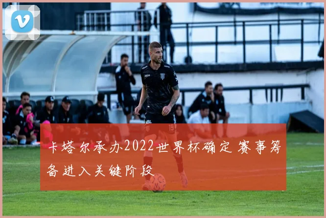 卡塔尔承办2022世界杯确定 赛事筹备进入关键阶段
