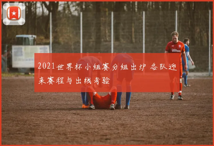 2021世界杯小组赛分组出炉 各队迎来赛程与出线考验