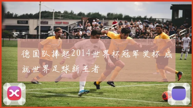 德国队捧起2014世界杯冠军奖杯 成就世界足球新王者
