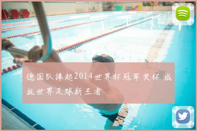 德国队捧起2014世界杯冠军奖杯 成就世界足球新王者