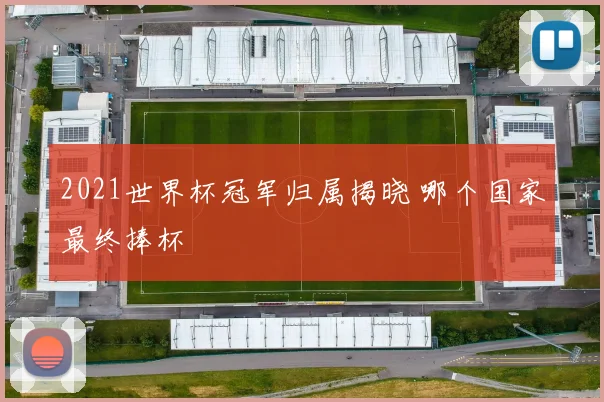 2021世界杯冠军归属揭晓 哪个国家最终捧杯