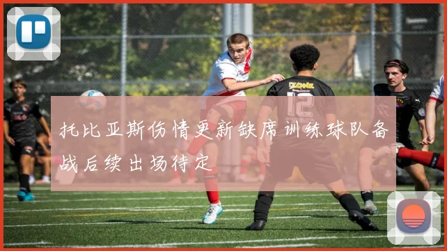 托比亚斯伤情更新缺席训练球队备战后续出场待定