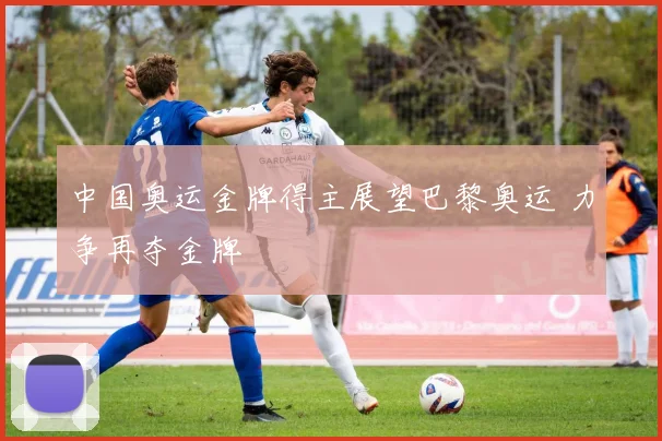 中国奥运金牌得主展望巴黎奥运 力争再夺金牌