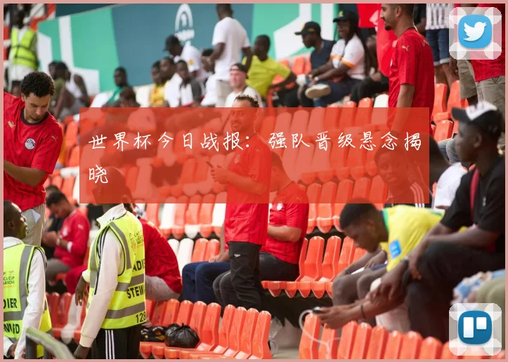 世界杯今日战报：强队晋级悬念揭晓