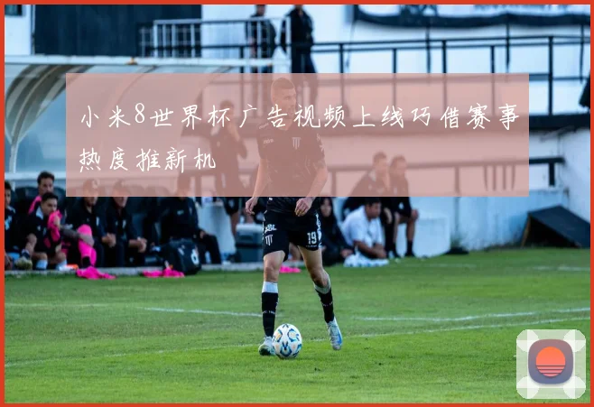 小米8世界杯广告视频上线巧借赛事热度推新机