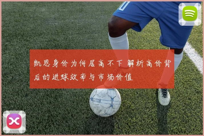 凯恩身价为何居高不下 解析高价背后的进球效率与市场价值