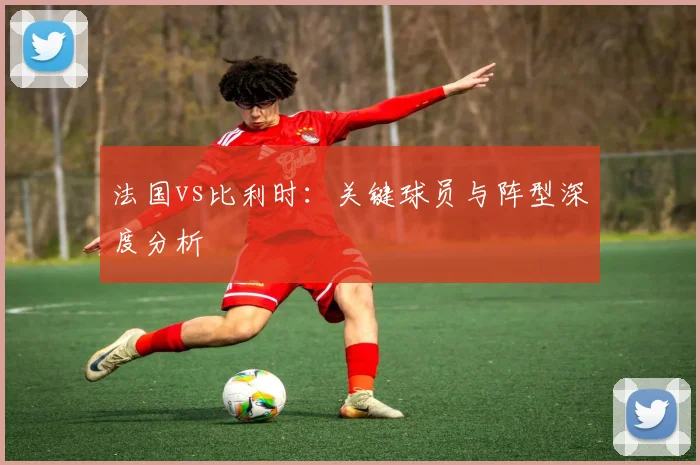 法国vs比利时：关键球员与阵型深度分析