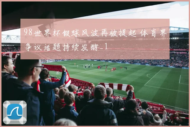 98世界杯假球风波再被提起 体育界争议话题持续发酵_1